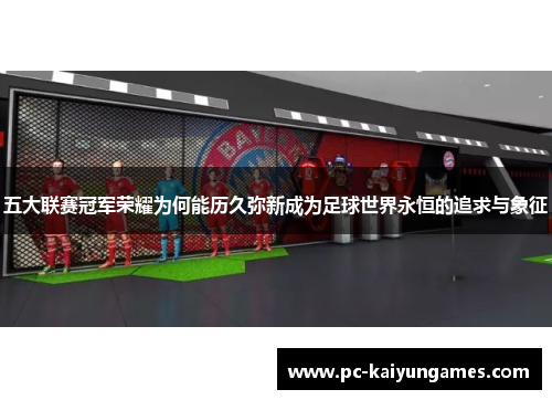 五大联赛冠军荣耀为何能历久弥新成为足球世界永恒的追求与象征