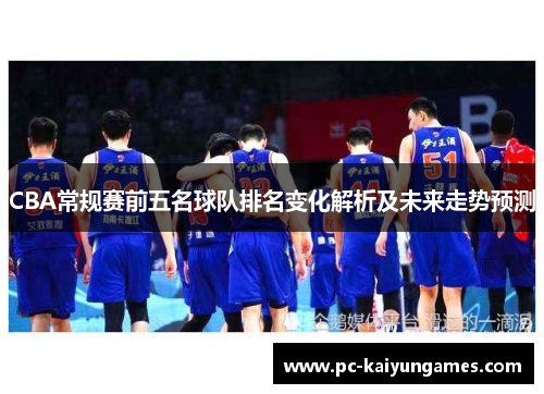 CBA常规赛前五名球队排名变化解析及未来走势预测