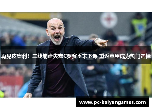 再见皮奥利！三线崩盘失宠C罗赛季末下课 重返意甲成为热门选择