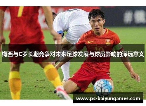 梅西与C罗长期竞争对未来足球发展与球员影响的深远意义