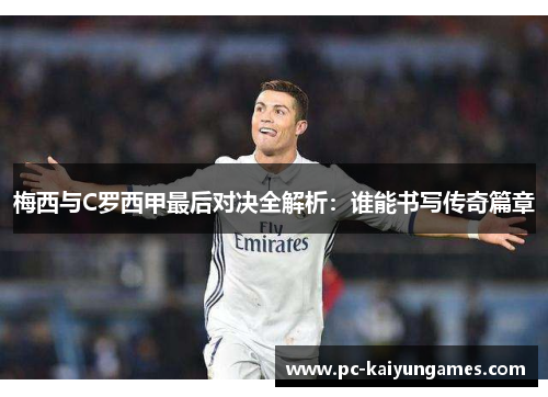 梅西与C罗西甲最后对决全解析：谁能书写传奇篇章