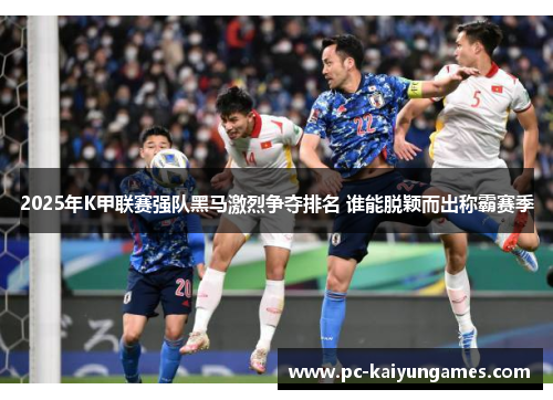 2025年K甲联赛强队黑马激烈争夺排名 谁能脱颖而出称霸赛季