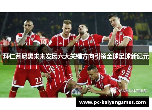 拜仁慕尼黑未来发展六大关键方向引领全球足球新纪元