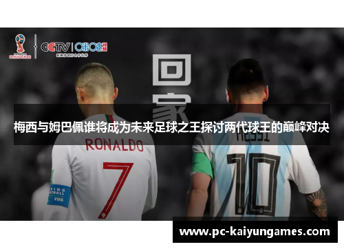 梅西与姆巴佩谁将成为未来足球之王探讨两代球王的巅峰对决