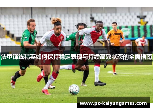 法甲锋线精英如何保持稳定表现与持续高效状态的全面指南