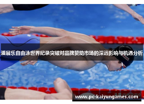 潘展乐自由泳世界纪录突破对品牌赞助市场的深远影响与机遇分析
