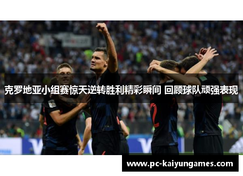 克罗地亚小组赛惊天逆转胜利精彩瞬间 回顾球队顽强表现