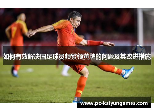 如何有效解决国足球员频繁领黄牌的问题及其改进措施