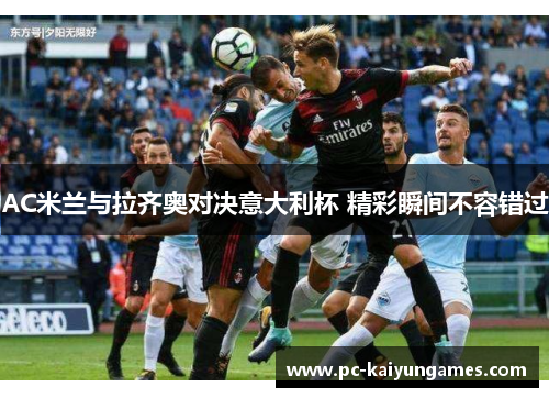 AC米兰与拉齐奥对决意大利杯 精彩瞬间不容错过
