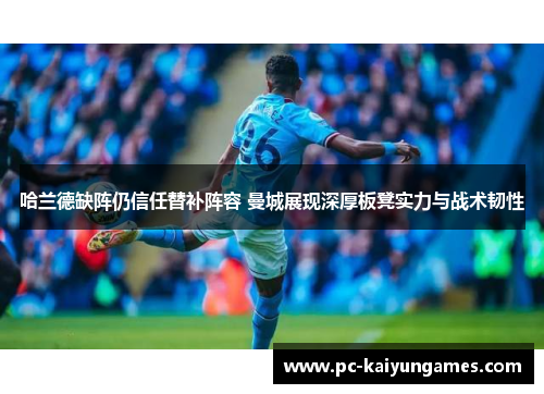 哈兰德缺阵仍信任替补阵容 曼城展现深厚板凳实力与战术韧性