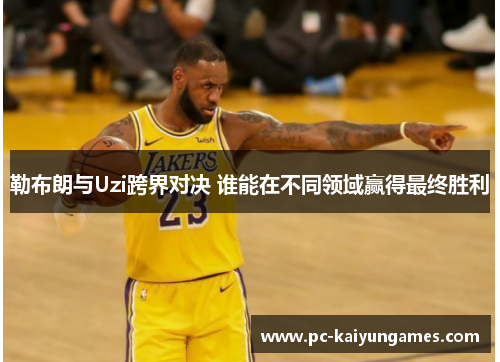 勒布朗与Uzi跨界对决 谁能在不同领域赢得最终胜利