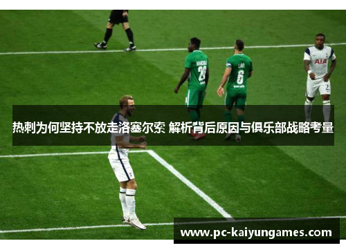热刺为何坚持不放走洛塞尔索 解析背后原因与俱乐部战略考量