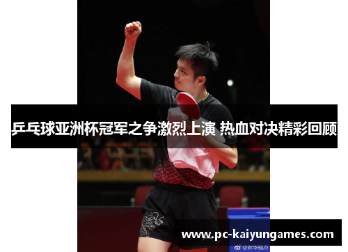 乒乓球亚洲杯冠军之争激烈上演 热血对决精彩回顾