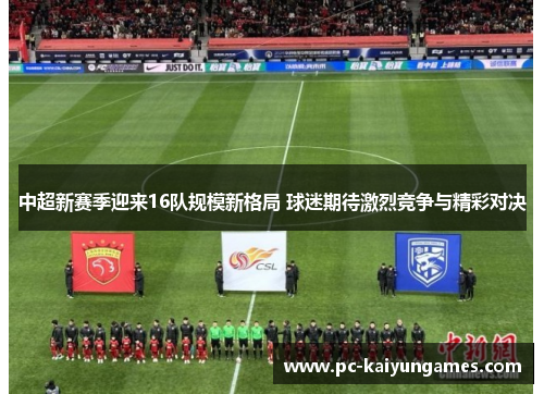 中超新赛季迎来16队规模新格局 球迷期待激烈竞争与精彩对决