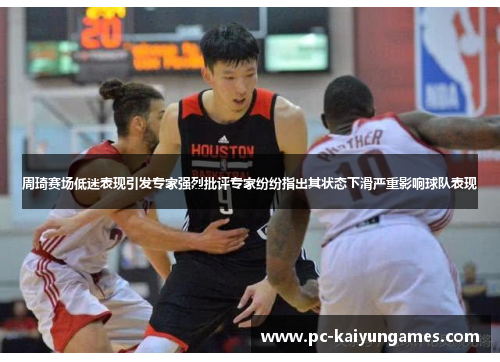 周琦赛场低迷表现引发专家强烈批评专家纷纷指出其状态下滑严重影响球队表现