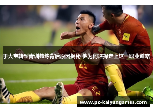 于大宝转型青训教练背后原因揭秘 他为何选择走上这一职业道路