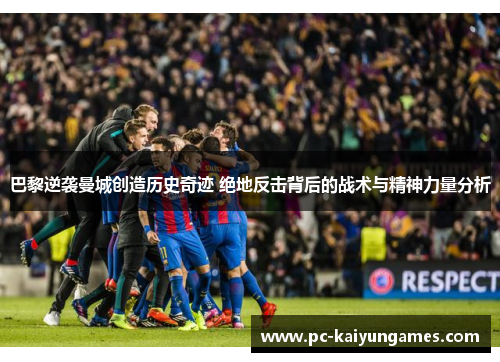 巴黎逆袭曼城创造历史奇迹 绝地反击背后的战术与精神力量分析