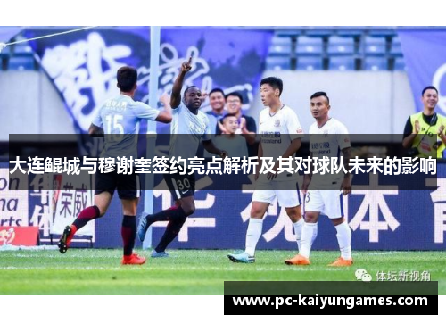 大连鲲城与穆谢奎签约亮点解析及其对球队未来的影响