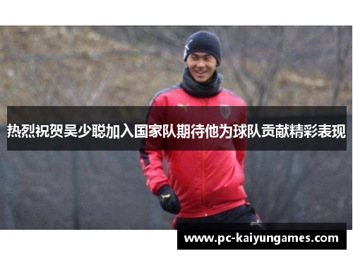 热烈祝贺吴少聪加入国家队期待他为球队贡献精彩表现