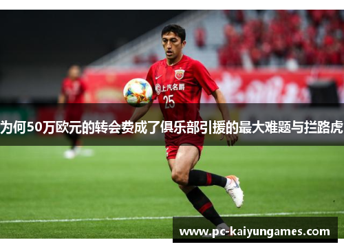 为何50万欧元的转会费成了俱乐部引援的最大难题与拦路虎