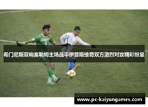 希门尼斯双响富勒姆主场战平伊普斯维奇双方激烈对攻精彩纷呈