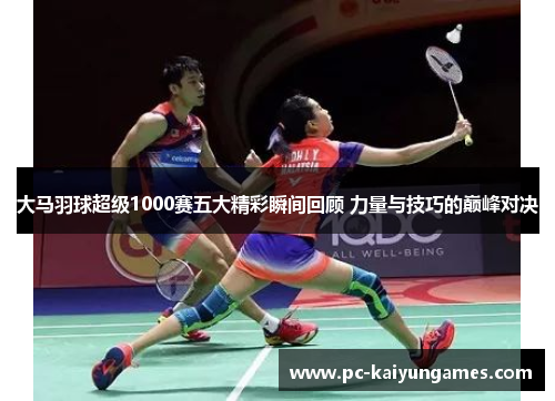 大马羽球超级1000赛五大精彩瞬间回顾 力量与技巧的巅峰对决