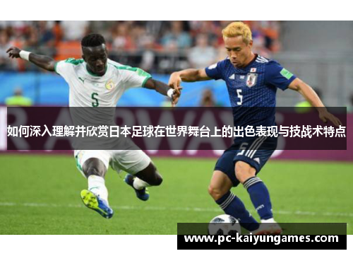 如何深入理解并欣赏日本足球在世界舞台上的出色表现与技战术特点