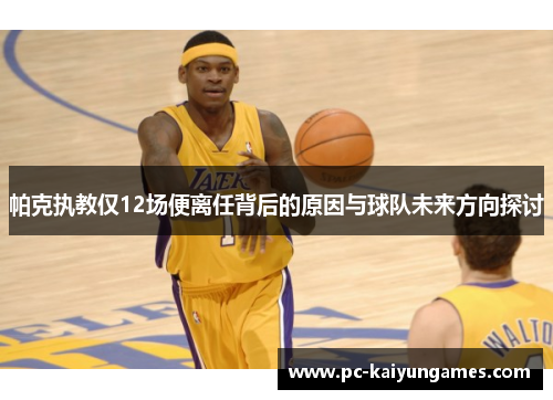 帕克执教仅12场便离任背后的原因与球队未来方向探讨