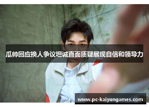 瓜帅回应换人争议坦诚直面质疑展现自信和领导力