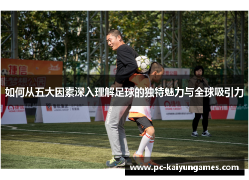 如何从五大因素深入理解足球的独特魅力与全球吸引力