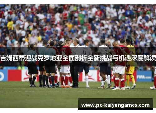 吉姆西蒂迎战克罗地亚全面剖析全新挑战与机遇深度解读