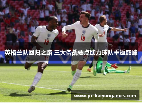 英格兰队回归之路 三大备战要点助力球队重返巅峰