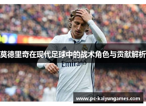莫德里奇在现代足球中的战术角色与贡献解析