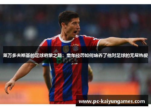 莱万多夫斯基的足球启蒙之路：童年经历如何培养了他对足球的无尽热爱