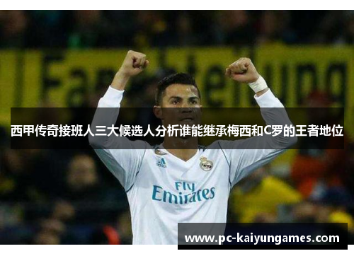 西甲传奇接班人三大候选人分析谁能继承梅西和C罗的王者地位