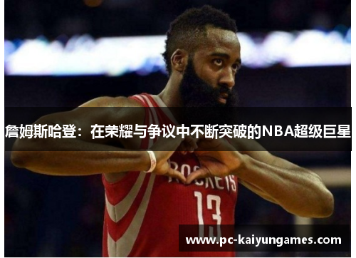 詹姆斯哈登:在荣耀与争议中不断突破的NBA超级巨星
