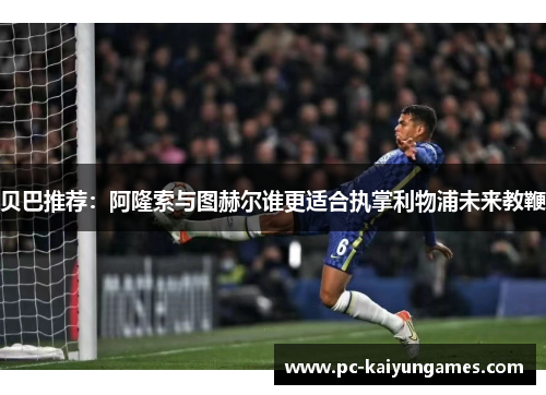 贝巴推荐:阿隆索与图赫尔谁更适合执掌利物浦未来教鞭 贝巴推荐:阿隆索与图赫尔谁更适合执掌利物浦未来教鞭