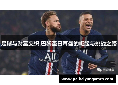足球与财富交织 巴黎圣日耳曼的崛起与挑战之路 足球与财富交织 巴黎圣日耳曼的崛起与挑战之路