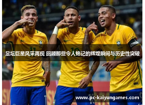 足坛巨星风采再现 回顾那些令人铭记的辉煌瞬间与历史性突破 足坛巨星风采再现 回顾那些令人铭记的辉煌瞬间与历史性突破