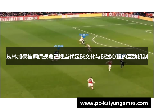 从林加德被调侃现象透视当代足球文化与球迷心理的互动机制 从林加德被调侃现象透视当代足球文化与球迷心理的互动机制