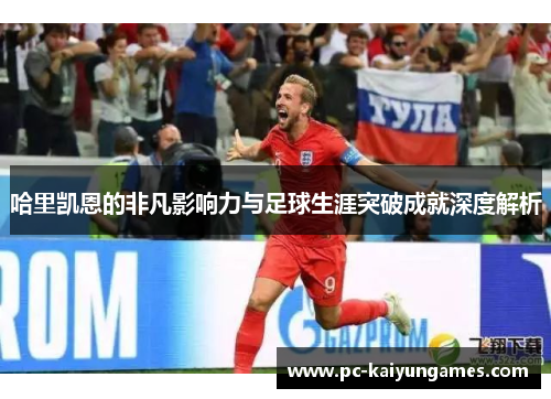 哈里凯恩的非凡影响力与足球生涯突破成就深度解析