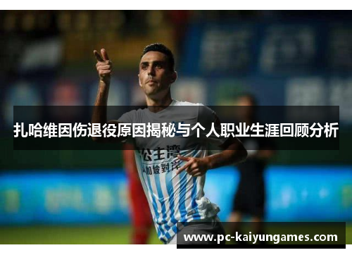 扎哈维因伤退役原因揭秘与个人职业生涯回顾分析 扎哈维因伤退役原因揭秘与个人职业生涯回顾分析