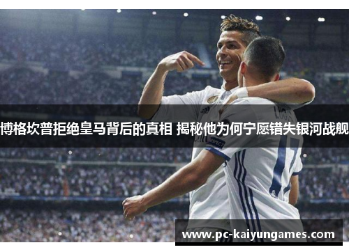 博格坎普拒绝皇马背后的真相 揭秘他为何宁愿错失银河战舰 博格坎普拒绝皇马背后的真相 揭秘他为何宁愿错失银河战舰
