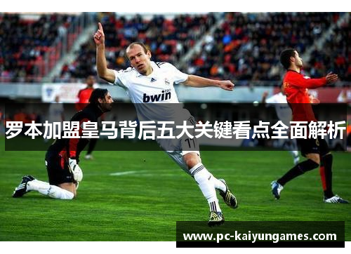 罗本加盟皇马背后五大关键看点全面解析 罗本加盟皇马背后五大关键看点全面解析