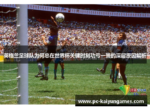 英格兰足球队为何总在世界杯关键时刻功亏一篑的深层原因解析 英格兰足球队为何总在世界杯关键时刻功亏一篑的深层原因解析