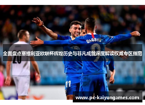 全面盘点塞维利亚欧联杯辉煌历史与非凡成就深度解读权威专区指南