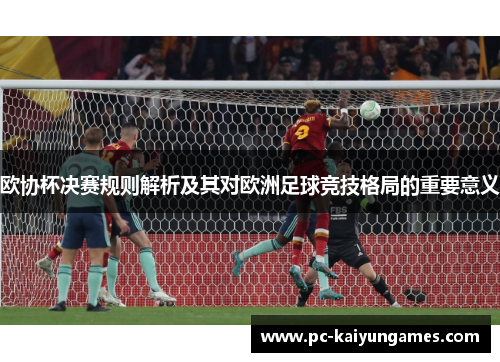 欧协杯决赛规则解析及其对欧洲足球竞技格局的重要意义 欧协杯决赛规则解析及其对欧洲足球竞技格局的重要意义