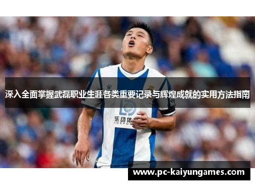 深入全面掌握武磊职业生涯各类重要记录与辉煌成就的实用方法指南 深入全面掌握武磊职业生涯各类重要记录与辉煌成就的实用方法指南