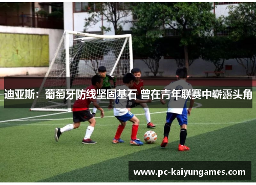 迪亚斯：葡萄牙防线坚固基石 曾在青年联赛中崭露头角