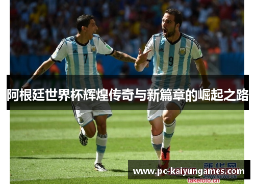阿根廷世界杯辉煌传奇与新篇章的崛起之路